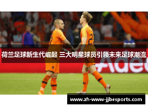 荷兰足球新生代崛起 三大明星球员引领未来足球潮流