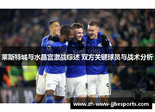 莱斯特城与水晶宫激战综述 双方关键球员与战术分析