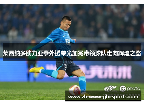 莱昂纳多助力亚泰外援荣光加冕带领球队走向辉煌之路