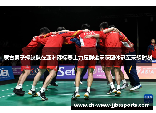 蒙古男子摔跤队在亚洲锦标赛上力压群雄荣获团体冠军荣耀时刻