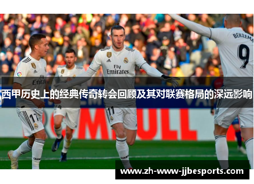 西甲历史上的经典传奇转会回顾及其对联赛格局的深远影响