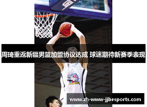 周琦重返新疆男篮加盟协议达成 球迷期待新赛季表现