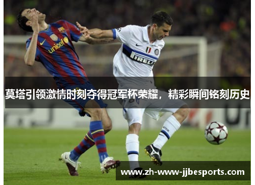 莫塔引领激情时刻夺得冠军杯荣耀，精彩瞬间铭刻历史