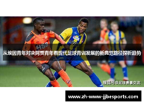 从埃因青年对决阿贾青年看现代足球青训发展的新典范路径探析趋势