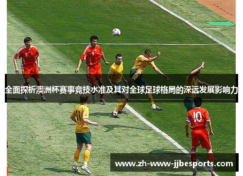 全面探析澳洲杯赛事竞技水准及其对全球足球格局的深远发展影响力