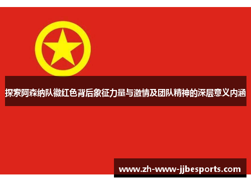 探索阿森纳队徽红色背后象征力量与激情及团队精神的深层意义内涵