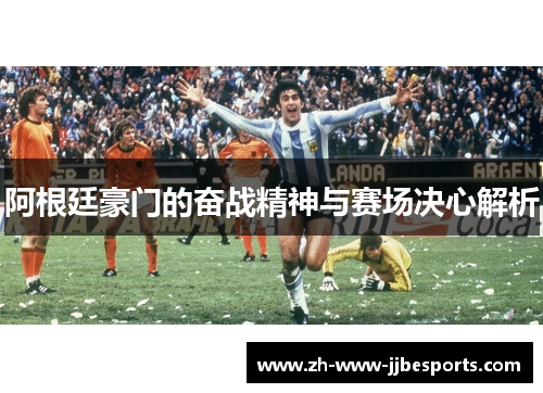 阿根廷豪门的奋战精神与赛场决心解析