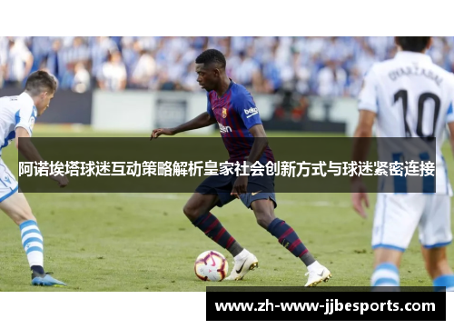 阿诺埃塔球迷互动策略解析皇家社会创新方式与球迷紧密连接