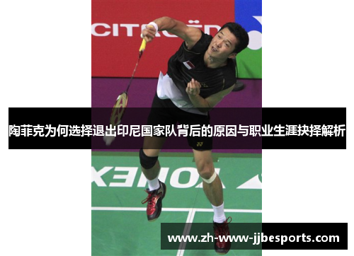 陶菲克为何选择退出印尼国家队背后的原因与职业生涯抉择解析 陶菲克为何选择退出印尼国家队背后的原因与职业生涯抉择解析