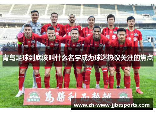 青岛足球到底该叫什么名字成为球迷热议关注的焦点 青岛足球到底该叫什么名字成为球迷热议关注的焦点