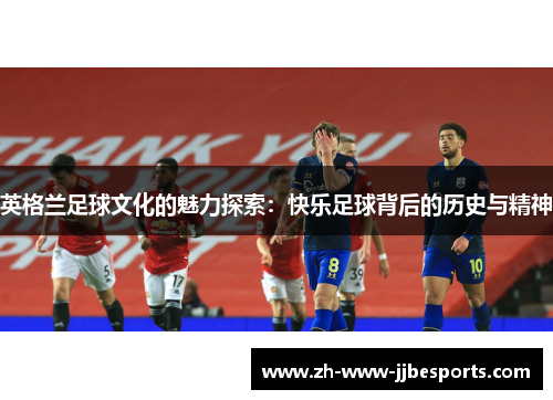 英格兰足球文化的魅力探索:快乐足球背后的历史与精神 英格兰足球文化的魅力探索:快乐足球背后的历史与精神