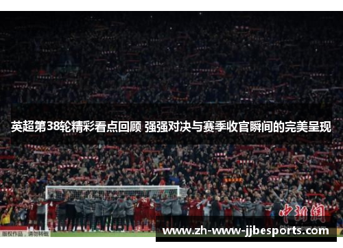英超第38轮精彩看点回顾 强强对决与赛季收官瞬间的完美呈现