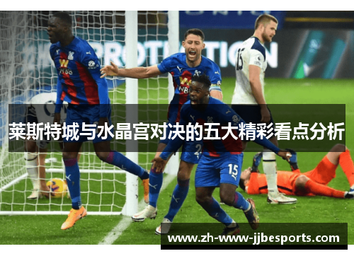 莱斯特城与水晶宫对决的五大精彩看点分析