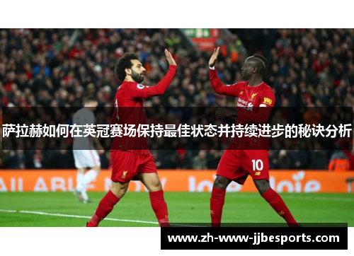 萨拉赫如何在英冠赛场保持最佳状态并持续进步的秘诀分析 萨拉赫如何在英冠赛场保持最佳状态并持续进步的秘诀分析