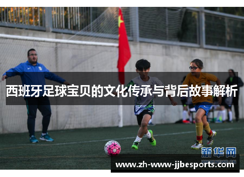 西班牙足球宝贝的文化传承与背后故事解析