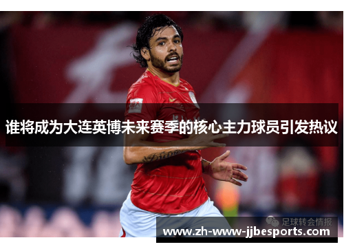 谁将成为大连英博未来赛季的核心主力球员引发热议