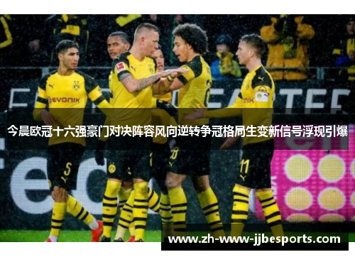 今晨欧冠十六强豪门对决阵容风向逆转争冠格局生变新信号浮现引爆