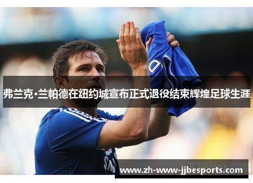 弗兰克·兰帕德在纽约城宣布正式退役结束辉煌足球生涯 弗兰克·兰帕德在纽约城宣布正式退役结束辉煌足球生涯