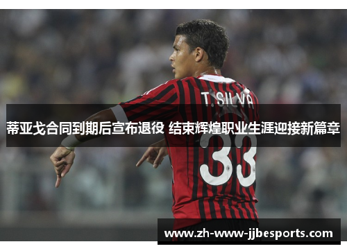 蒂亚戈合同到期后宣布退役 结束辉煌职业生涯迎接新篇章