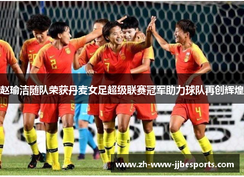 赵瑜洁随队荣获丹麦女足超级联赛冠军助力球队再创辉煌