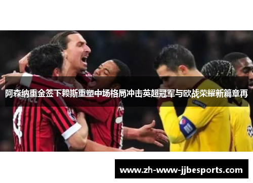 阿森纳重金签下赖斯重塑中场格局冲击英超冠军与欧战荣耀新篇章再