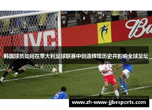 韩国球员如何在意大利足球联赛中创造辉煌历史并影响全球足坛