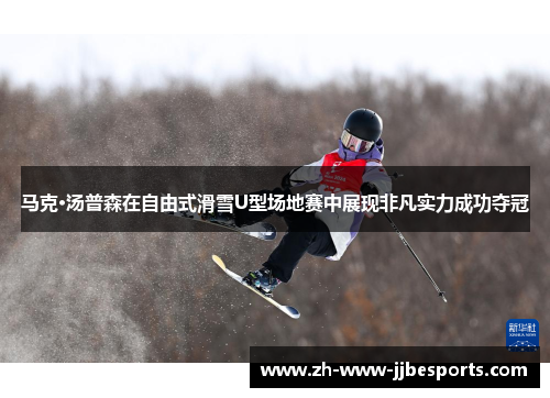 马克·汤普森在自由式滑雪U型场地赛中展现非凡实力成功夺冠