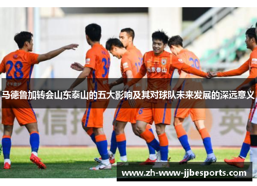 马德鲁加转会山东泰山的五大影响及其对球队未来发展的深远意义