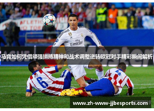 马竞如何凭借顽强拼搏精神和战术调整逆转欧冠对手精彩瞬间解析