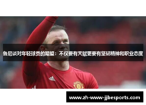 鲁尼谈对年轻球员的期望：不仅要有天赋更要有坚韧精神和职业态度
