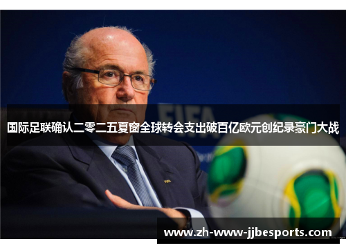 国际足联确认二零二五夏窗全球转会支出破百亿欧元创纪录豪门大战 国际足联确认二零二五夏窗全球转会支出破百亿欧元创纪录豪门大战