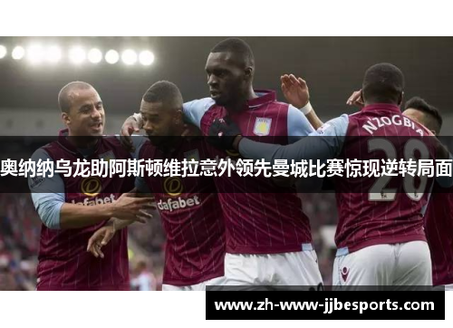 奥纳纳乌龙助阿斯顿维拉意外领先曼城比赛惊现逆转局面 奥纳纳乌龙助阿斯顿维拉意外领先曼城比赛惊现逆转局面