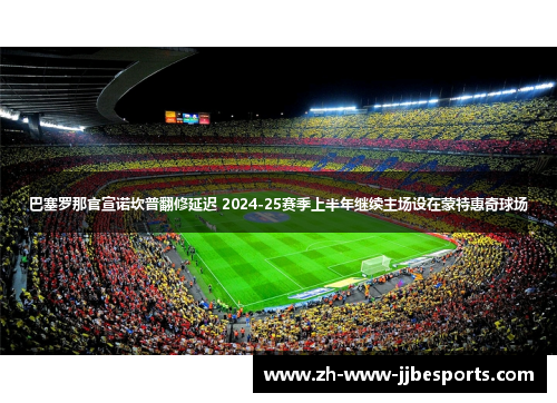 巴塞罗那官宣诺坎普翻修延迟 2024-25赛季上半年继续主场设在蒙特惠奇球场