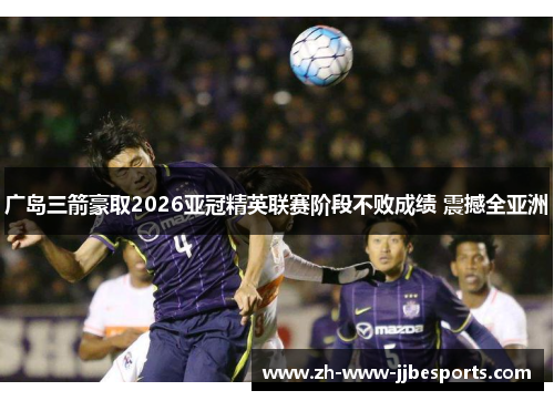 广岛三箭豪取2026亚冠精英联赛阶段不败成绩 震撼全亚洲 广岛三箭豪取2026亚冠精英联赛阶段不败成绩 震撼全亚洲