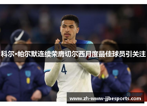 科尔·帕尔默连续荣膺切尔西月度最佳球员引关注