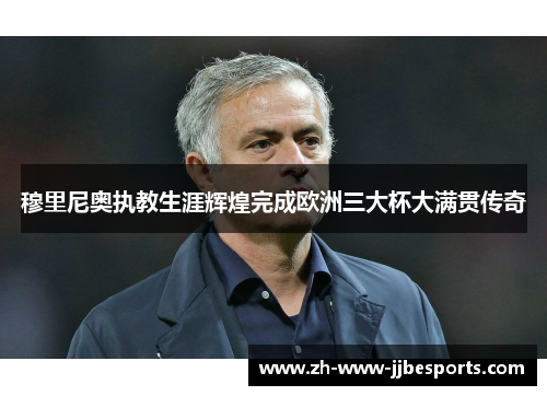穆里尼奥执教生涯辉煌完成欧洲三大杯大满贯传奇