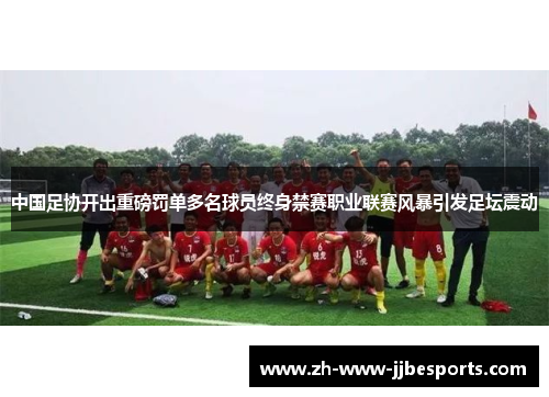 中国足协开出重磅罚单多名球员终身禁赛职业联赛风暴引发足坛震动